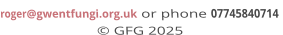 roger@gwentfungi.org.uk or phone 07745840714  © GFG 2025